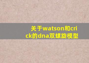 关于watson和cri ck的dna双螺旋模型